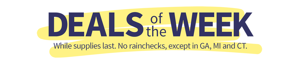 Deals of the week. While supplies last. No rainchecks, except in Georgia, Michigan and Connecticut. Header. 